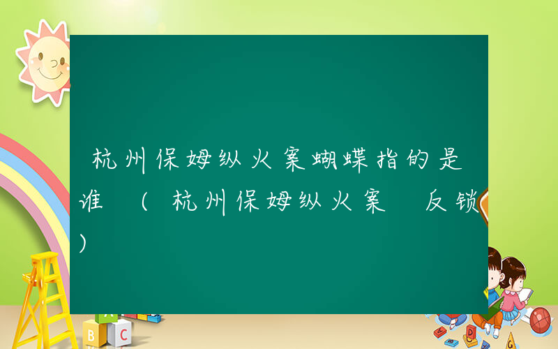 杭州保姆纵火案蝴蝶指的是谁 (杭州保姆纵火案 反锁)